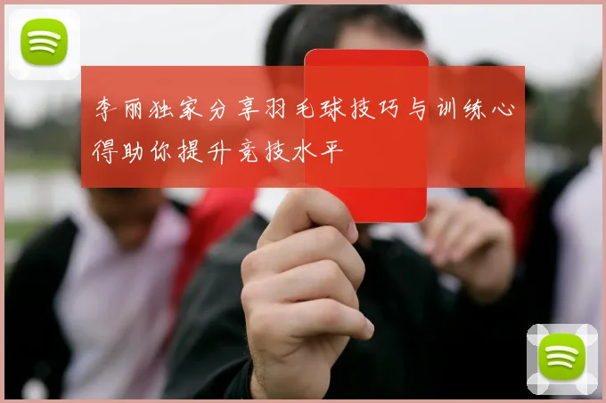 李丽独家分享羽毛球技巧与训练心得助你提升竞技水平