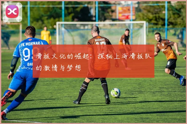 滑板文化的崛起：探秘上海滑板队的激情与梦想