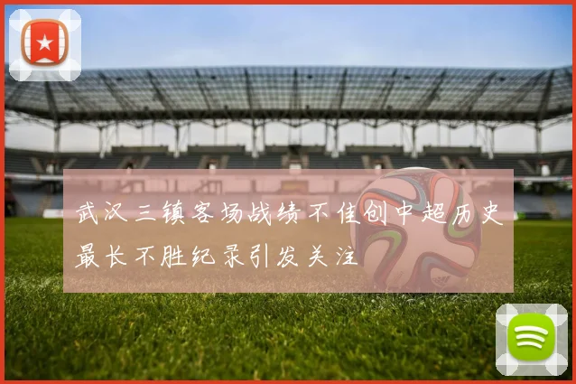 武汉三镇客场战绩不佳创中超历史最长不胜纪录引发关注