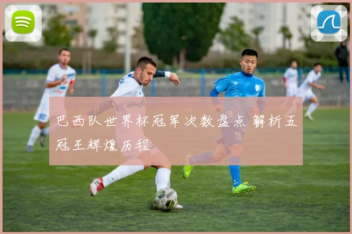 巴西队世界杯冠军次数盘点 解析五冠王辉煌历程