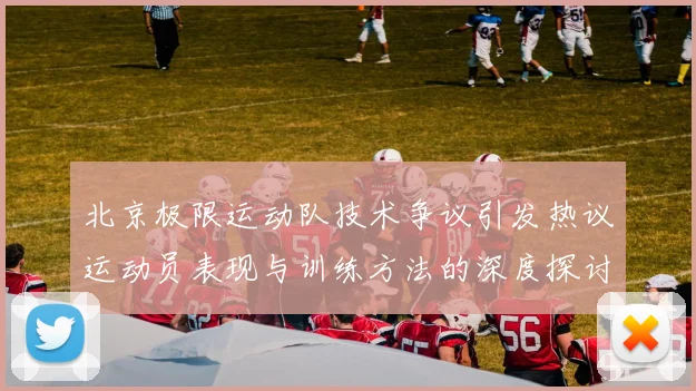 北京极限运动队技术争议引发热议运动员表现与训练方法的深度探讨