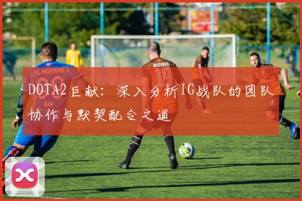 DOTA2巨献：深入分析IG战队的团队协作与默契配合之道