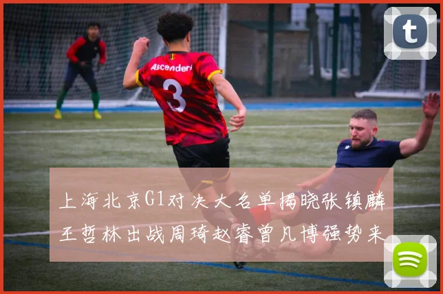 上海北京G1对决大名单揭晓张镇麟王哲林出战周琦赵睿曾凡博强势来袭