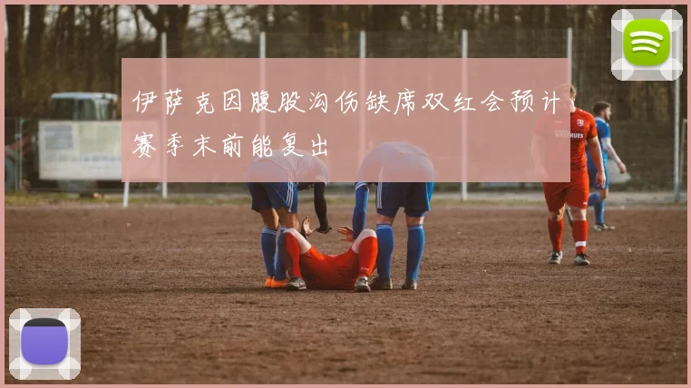 伊萨克因腹股沟伤缺席双红会预计赛季末前能复出