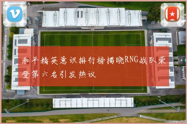 和平精英意识排行榜揭晓RNG战队荣登第六名引发热议