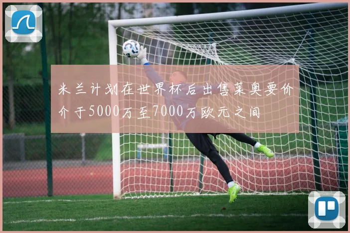 米兰计划在世界杯后出售莱奥要价介于5000万至7000万欧元之间